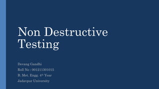 Non Destructive
Testing
Devang Gandhi
Roll No : 001211301015
B. Met. Engg. 4th
Year
Jadavpur University
 