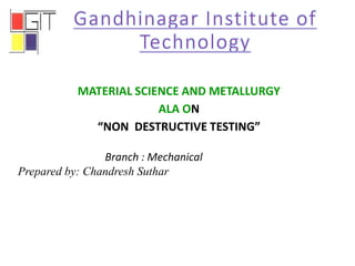 MATERIAL SCIENCE AND METALLURGY
ALA ON
“NON DESTRUCTIVE TESTING”
Branch : Mechanical
Prepared by: Chandresh Suthar
 