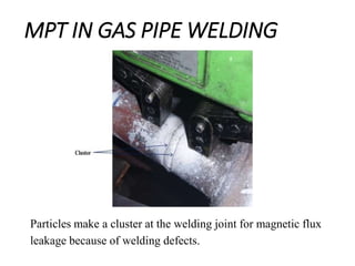MPT IN GAS PIPE WELDING
Particles make a cluster at the welding joint for magnetic flux
leakage because of welding defects.
 