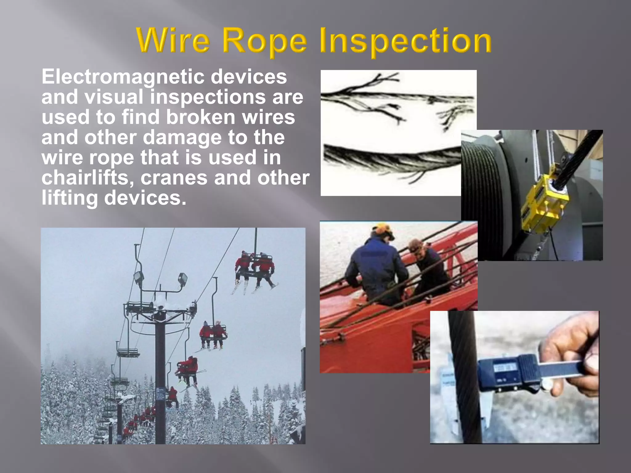 Electromagnetic devices
and visual inspections are
used to find broken wires
and other damage to the
wire rope that is used in
chairlifts, cranes and other
lifting devices.
 