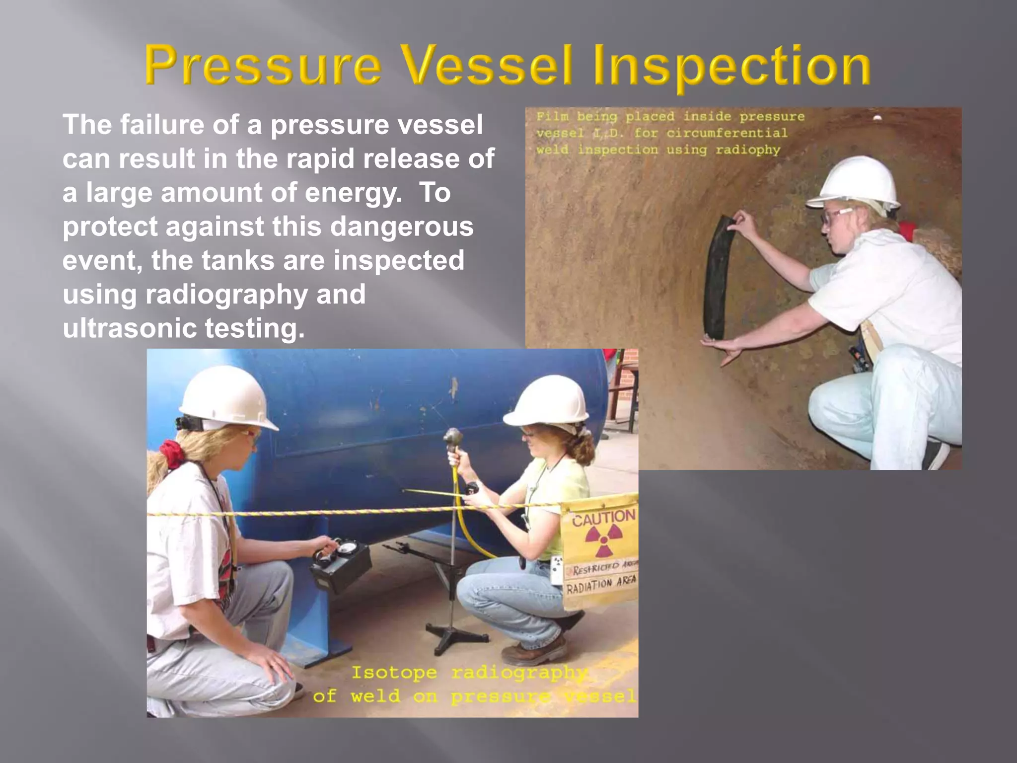 The failure of a pressure vessel
can result in the rapid release of
a large amount of energy. To
protect against this dangerous
event, the tanks are inspected
using radiography and
ultrasonic testing.
 