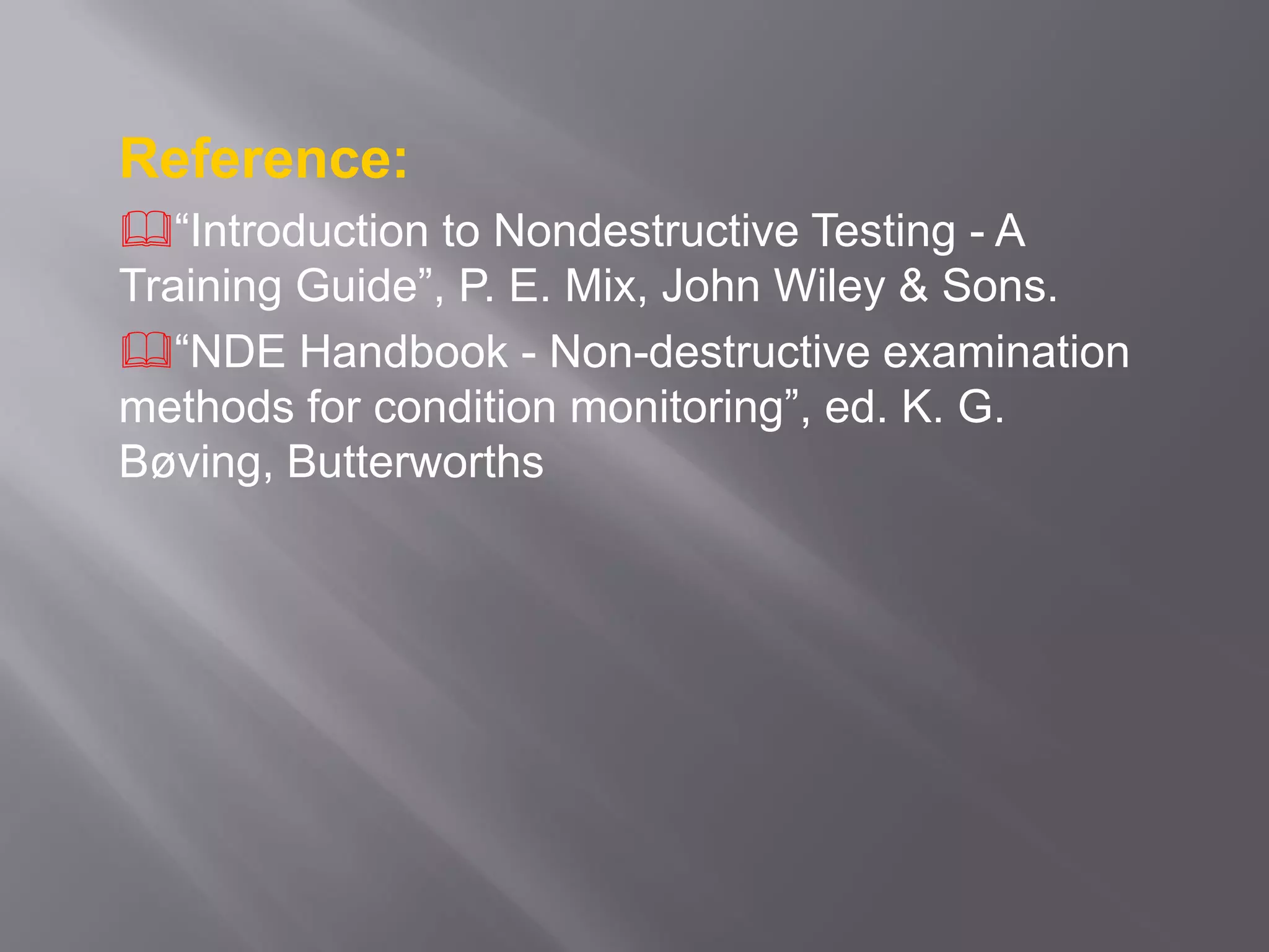 Reference:
“Introduction to Nondestructive Testing - A
Training Guide”, P. E. Mix, John Wiley & Sons.
“NDE Handbook - Non-destructive examination
methods for condition monitoring”, ed. K. G.
Bøving, Butterworths
 