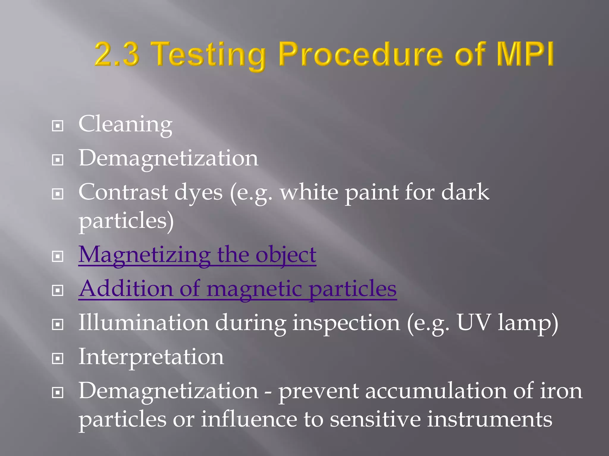  Cleaning
 Demagnetization
 Contrast dyes (e.g. white paint for dark
particles)
 Magnetizing the object
 Addition of magnetic particles
 Illumination during inspection (e.g. UV lamp)
 Interpretation
 Demagnetization - prevent accumulation of iron
particles or influence to sensitive instruments
 