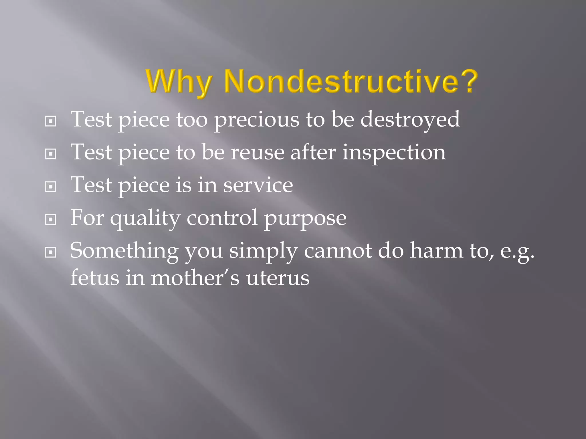  Test piece too precious to be destroyed
 Test piece to be reuse after inspection
 Test piece is in service
 For quality control purpose
 Something you simply cannot do harm to, e.g.
fetus in mother’s uterus
 