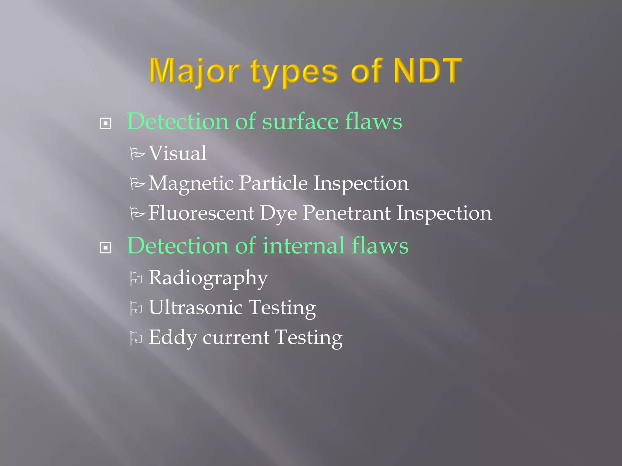  Detection of surface flaws
Visual
Magnetic Particle Inspection
Fluorescent Dye Penetrant Inspection
 Detection of internal flaws
 Radiography
 Ultrasonic Testing
 Eddy current Testing
 