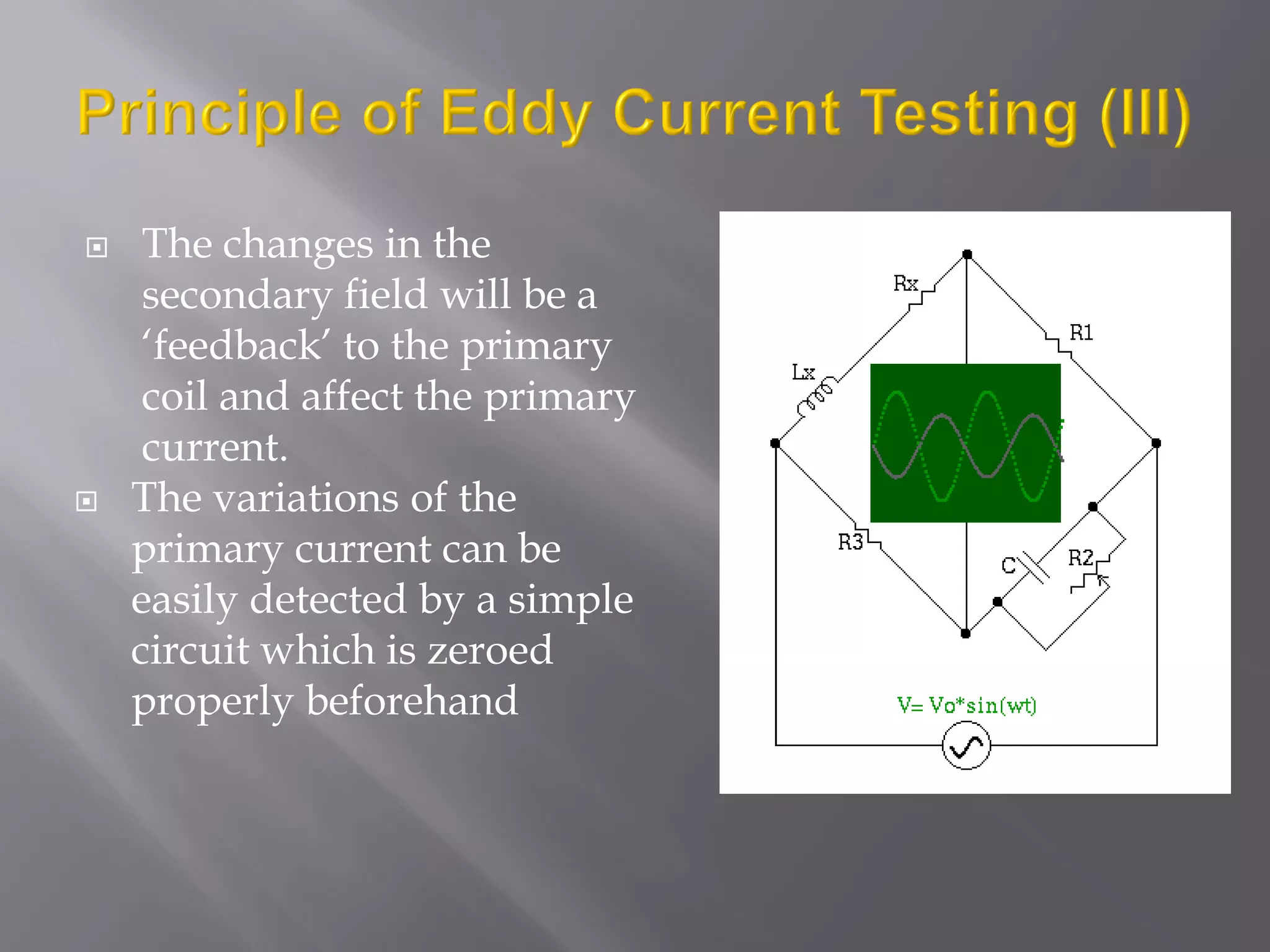  The changes in the
secondary field will be a
‘feedback’ to the primary
coil and affect the primary
current.
 The variations of the
primary current can be
easily detected by a simple
circuit which is zeroed
properly beforehand
 