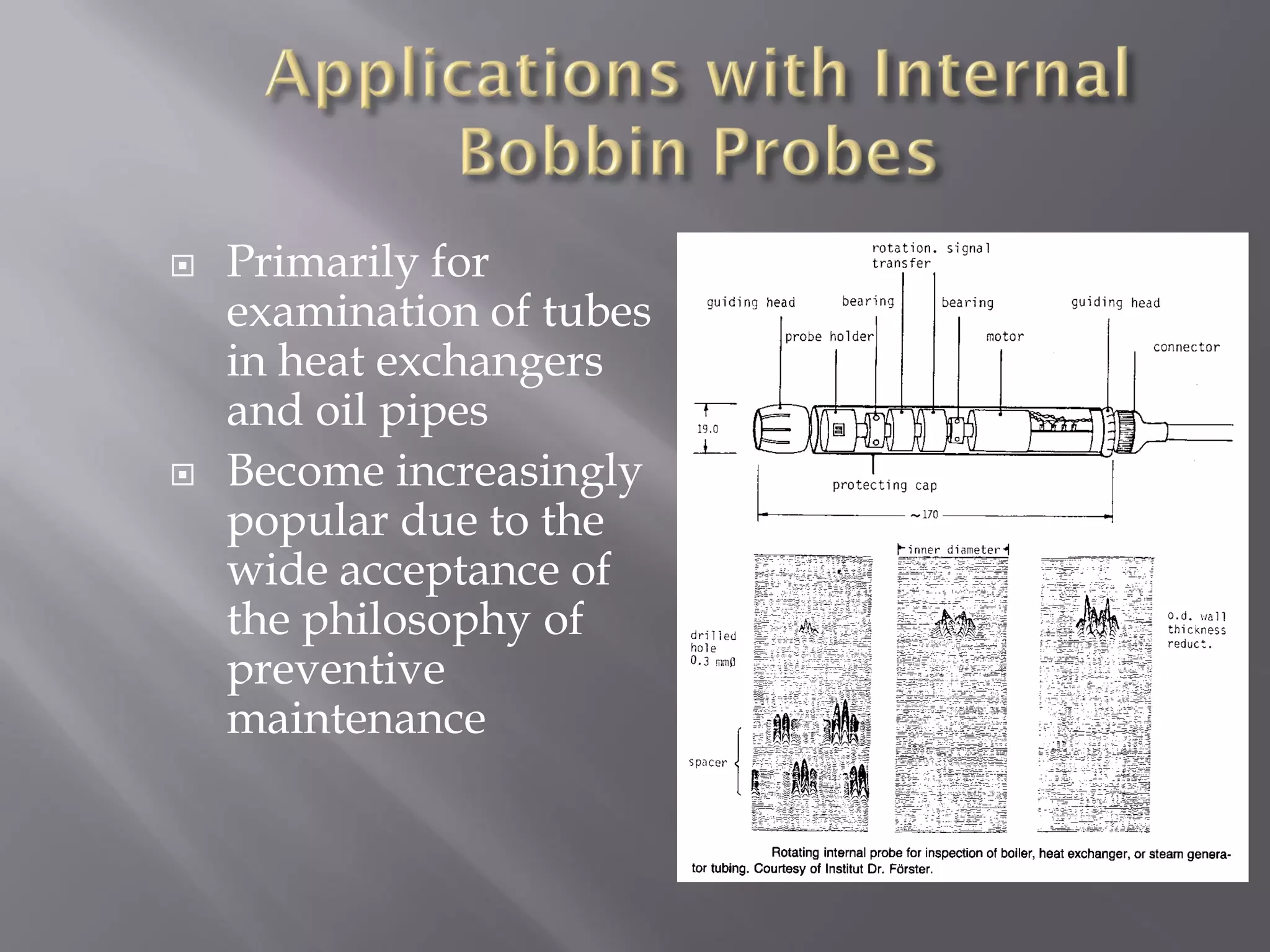  Primarily for
examination of tubes
in heat exchangers
and oil pipes
 Become increasingly
popular due to the
wide acceptance of
the philosophy of
preventive
maintenance
 
