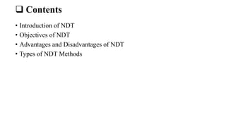  Contents
• Introduction of NDT
• Objectives of NDT
• Advantages and Disadvantages of NDT
• Types of NDT Methods
 