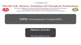 TOPIC: Non Destructive Testing (NDT)
PRESENTED BY:
Mr. Ruturajsinh Gurav
 