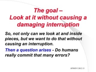 ATSNY© 2012 13
The goal –
Look at it without causing a
damaging interruption
So, not only can we look at and inside
pieces, but we want to do that without
causing an interruption.
Then a question arises - Do humans
really commit that many errors?
 