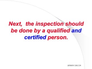 ATSNY© 2012 29
Next, the inspection should
be done by a qualified and
certified person.
 