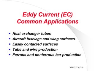 ATSNY© 2012 41
Eddy Current (EC)
Common Applications
 Heat exchanger tubes
 Aircraft fuselage and wing surfaces
 Easily contacted surfaces
 Tube and wire production
 Ferrous and nonferrous bar production
 