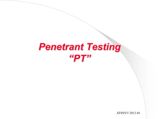 ATSNY© 2012 44
Penetrant Testing
“PT”
 