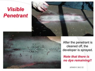 ATSNY© 2012 52
Visible
Penetrant
After the penetrant is
cleaned off, the
developer is sprayed.
Note that there is
no dye remaining!!
 