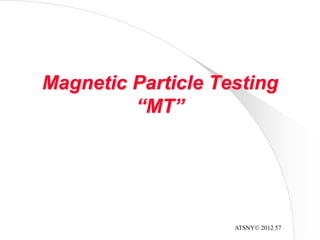 ATSNY© 2012 57
Magnetic Particle Testing
“MT”
 
