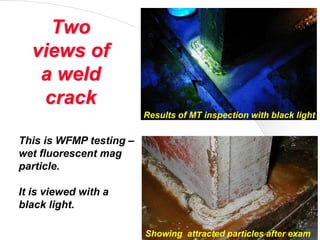 ATSNY© 2012 61
Two
views of
a weld
crack
This is WFMP testing –
wet fluorescent mag
particle.
It is viewed with a
black light.
Results of MT inspection with black light
Showing attracted particles after exam
 