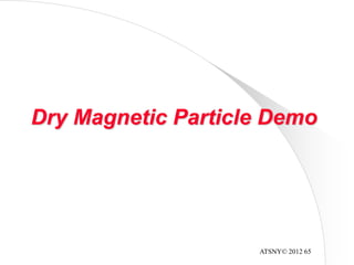 ATSNY© 2012 65
Dry Magnetic Particle Demo
 