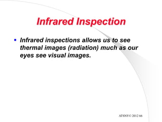 ATSNY© 2012 66
Infrared Inspection
 Infrared inspections allows us to see
thermal images (radiation) much as our
eyes see visual images.
 