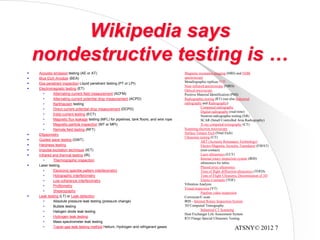 ATSNY© 2012 7
Wikipedia says
nondestructive testing is …
 Acoustic emission testing (AE or AT)
 Blue Etch Anodize (BEA)
 Dye penetrant inspection Liquid penetrant testing (PT or LPI)
 Electromagnetic testing (ET)
• Alternating current field measurement (ACFM)
• Alternating current potential drop measurement (ACPD)
• Barkhausen testing
• Direct current potential drop measurement (DCPD)
• Eddy-current testing (ECT)
• Magnetic flux leakage testing (MFL) for pipelines, tank floors, and wire rope
• Magnetic-particle inspection (MT or MPI)
• Remote field testing (RFT)
 Ellipsometry
 Guided wave testing (GWT)
 Hardness testing
 Impulse excitation technique (IET)
 Infrared and thermal testing (IR)
• Thermographic inspection
 Laser testing
• Electronic speckle pattern interferometry
• Holographic interferometry
• Low coherence interferometry
• Profilometry
• Shearography
 Leak testing (LT) or Leak detection
• Absolute pressure leak testing (pressure change)
• Bubble testing
• Halogen diode leak testing
• Hydrogen leak testing
• Mass spectrometer leak testing
• Tracer-gas leak testing method Helium, Hydrogen and refrigerant gases
Magnetic resonance imaging (MRI) and NMR
spectroscopy
Metallographic replicas [7] [8]
Near-infrared spectroscopy (NIRS)
Optical microscopy
Positive Material Identification (PMI)
Radiographic testing (RT) (see also Industrial
radiography and Radiography)
Computed radiography
Digital radiography (real-time)
Neutron radiographic testing (NR)
SCAR (Small Controlled Area Radiography)
X-ray computed tomography (CT)
Scanning electron microscopy
Surface Temper Etch (Nital Etch)
Ultrasonic testing (UT)
ART (Acoustic Resonance Technology)
Electro Magnetic Acoustic Transducer (EMAT)
(non-contact)
Laser ultrasonics (LUT)
Internal rotary inspection system (IRIS)
ultrasonics for tubes
Phased array ultrasonics
Time of flight diffraction ultrasonics (TOFD)
Time of Flight Ultrasonic Determination of 3D
Elastic Constants (TOF)
Vibration Analysis
Visual inspection (VT)
Pipeline video inspection
Corroscan/C-scan
IRIS - Internal Rotary Inspection System
3D Computed Tomography
Industrial CT Scanning
Heat Exchanger Life Assessment System
RTJ Flange Special Ultrasonic Testing
 