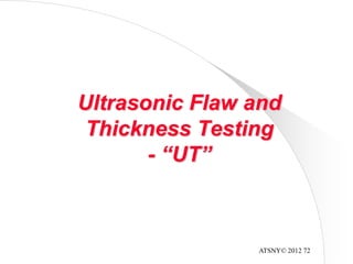 ATSNY© 2012 72
Ultrasonic Flaw and
Thickness Testing
- “UT”
 
