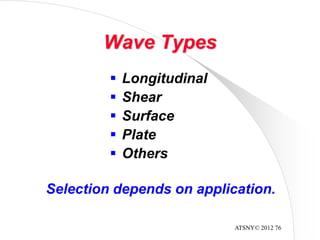 ATSNY© 2012 76
Wave Types
 Longitudinal
 Shear
 Surface
 Plate
 Others
Selection depends on application.
 