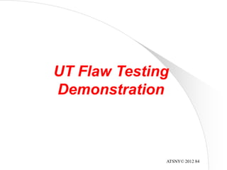 ATSNY© 2012 84
UT Flaw Testing
Demonstration
 