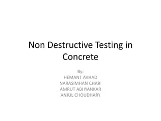Non Destructive Testing in
Concrete
By:
HEMANT AVHAD
NARASIMHAN CHARI
AMRUT ABHYANKAR
ANJUL CHOUDHARY
 