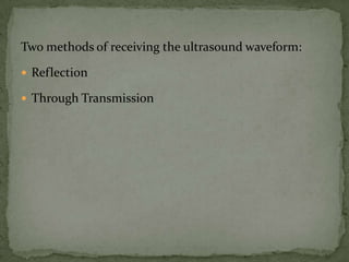 Two methods of receiving the ultrasound waveform:

 Reflection

 Through Transmission
 