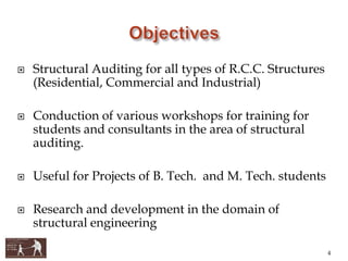  Structural Auditing for all types of R.C.C. Structures
(Residential, Commercial and Industrial)
 Conduction of various workshops for training for
students and consultants in the area of structural
auditing.
 Useful for Projects of B. Tech. and M. Tech. students
 Research and development in the domain of
structural engineering
4
 
