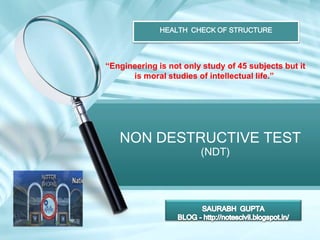 HEALTH CHECK OF STRUCTURE 
“Engineering is not only study of 45 subjects but it 
is moral studies of intellectual life.” 
NON DESTRUCTIVE TEST 
(NDT) 
 