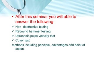 • After this seminar you will able to 
answer the following 
 Non- destructive testing 
 Rebound hammer testing 
 Ultra...