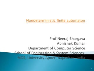 Nondeterministic finite automaton
Prof.Neeraj Bhargava
Abhishek Kumar
Department of Computer Science
School of Engineering & System Sciences,
MDS, University Ajmer, Rajasthan, India
1
 