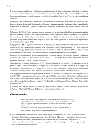 Peppino Impastato                                                                                                                17


    Il Centro Impastato pubblica nel 1986 la storia di vita della madre di Giuseppe Impastato, nel volume La mafia in
    casa mia, e il dossier Notissimi ignoti, indicando come mandante del delitto il boss Gaetano Badalamenti, nel
    frattempo condannato a 45 anni di reclusione per traffico di droga dalla Corte di New York, nel processo alla Pizza
    connection.
    Nel gennaio 1988, il Tribunale di Palermo invia una comunicazione giudiziaria a Badalamenti. Nel maggio del 1992
    lo stesso tribunale decide l'archiviazione del caso Impastato, ribadendo la matrice mafiosa del delitto, ma escludendo
    la possibilità di individuare i colpevoli e ipotizzando la possibile responsabilità dei mafiosi di Cinisi alleati dei
    corleonesi.
    Nel maggio del 1994 il Centro Impastato presenta un'istanza per la riapertura dell'inchiesta, accompagnata da una
    petizione popolare, chiedendo che venga interrogato sul delitto Impastato il nuovo collaboratore della giustizia
    Salvatore Palazzolo, affiliato alla mafia di Cinisi. Nel marzo del 1996 la madre, il fratello e il Centro Impastato
    presentano un esposto in cui chiedono di indagare su episodi non chiariti, riguardanti in particolare il comportamento
    dei carabinieri subito dopo il delitto.
    Nel giugno del 1996, in seguito alle dichiarazioni di Palazzolo, che indica in Badalamenti il mandante dell'omicidio
    assieme al suo vice Vito Palazzolo, l'inchiesta viene formalmente riaperta. Nel novembre del 1997 viene emesso un
    ordine di cattura per Badalamenti, incriminato come mandante del delitto. Il 10 marzo 1999 si svolge l'udienza
    preliminare del processo contro Vito Palazzolo, mentre la posizione di Badalamenti viene stralciata.
    I familiari, il Centro Impastato, Rifondazione comunista, il Comune di Cinisi e l'Ordine dei giornalisti chiedono di
    costituirsi parte civile e la loro richiesta viene accolta. Il 23 novembre 1999 Gaetano Badalamenti rinuncia
    all'udienza preliminare e chiede il giudizio immediato.
    Nell'udienza del 26 gennaio 2000 la difesa di Vito Palazzolo chiede che si proceda con il rito abbreviato, mentre il
    processo contro Gaetano Badalamenti si svolgerà con il rito normale e in video-conferenza. Il 4 maggio, nel
    procedimento contro Palazzolo, e il 21 settembre, nel processo contro Badalamenti, vengono respinte le richieste di
    costituzione di parte civile del Centro Impastato, di Rifondazione comunista e dell'Ordine dei giornalisti.
    Nel 1998 presso la Commissione parlamentare antimafia si è costituito un Comitato sul caso Impastato e il 6
    dicembre 2000 è stata approvata una relazione sulle responsabilità di rappresentanti delle istituzioni nel depistaggio
    delle indagini. Nella commissione si rendono note le posizioni favorevoli all'ipotesi dell'attentato terroristico poste in
    essere dai seguenti militari dell'arma: il Maggiore Tito Baldo Honorati; il maggiore Antonio Subranni; il maresciallo
    Alfonso Travali.[3]
    Il 5 marzo 2001 la Corte d'assise ha riconosciuto Vito Palazzolo colpevole e lo ha condannato a trent'anni di
    reclusione. L'11 aprile 2002 Gaetano Badalamenti è stato condannato all'ergastolo.


    Cinema e musica

                    « Nato nella terra dei vespri e degli aranci, tra Cinisi e Palermo parlava alla sua radio,
                    negli occhi si leggeva la voglia di cambiare, la voglia di giustizia che lo portò a lottare,
                    aveva un cognome ingombrante e rispettato, di certo in quell'ambiente da lui poco
                    onorato,
                    si sa dove si nasce ma non come si muore e non se un ideale ti porterà dolore. »
                    (Dalla canzone I Cento Passi dei Modena City Ramblers)

    • Alla vita di Peppino è dedicato il film I cento passi di Marco Tullio Giordana, con Luigi Lo Cascio nel ruolo di
      Impastato. Il film è una ricostruzione abbastanza libera dell'attività di Peppino, e i "cento passi" che separavano
      casa sua da quella del boss Tano Badalamenti sono non sono solo una metafora usata dal regista, ma è
      effettivamente la paradossale distanza presente tra quella che era la casa di Peppino (ora Centro Impastato) e la
      casa del boss (attualmente disabitata).
 