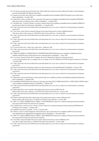 Carlo Alberto Dalla Chiesa                                                                                                                                 39

    [14] XX Anniversario della morte del Generale Carlo Alberto Dalla Chiesa (http:/ / www. difesa. it/ Ministro/ Compiti+ e+ Attivita/ dettaglio+
        interventi. htm?DetailID=199) Ministero della Difesa
    [15] quando uccisero dalla chiesa (http:/ / ricerca. repubblica. it/ repubblica/ archivio/ repubblica/ 2008/ 10/ 24/ quando-uccisero-dalla-chiesa.
        html) La Repubblica - 24 ottobre 2008
    [16] Dalla Chiesa, nemico invisibile che mise in ginocchio le Br (http:/ / ricerca. repubblica. it/ repubblica/ archivio/ repubblica/ 2002/ 09/ 03/
        dalla-chiesa-nemico-invisibile-che-mise-in. html) La Repubblica - 3 settembre 2002
    [17] 'Qui Radio Gap...' la banda 22 Ottobre, un romanzo criminale (http:/ / ricerca. repubblica. it/ repubblica/ archivio/ repubblica/ 2008/ 09/ 13/
        qui-radio-gap-la-banda-22-ottobre. html) La Repubblica - 13 settembre 2008
    [18] Video e descrizioni sulla storia di Dalla Chiesa tratti dalla puntata di La storia siamo noi (http:/ / www. lastoriasiamonoi. rai. it/ puntata.
        aspx?id=367)
    [19] 1976, finisce a Porta Ticinese la fuga del br Renato Curcio (http:/ / archiviostorico. corriere. it/ 2008/ dicembre/ 03/
        1976_finisce_Porta_Ticinese_fuga_co_7_081203033. shtml) Corriere della Sera - 3 dicembre 2008
    [20] Video e descrizioni sulla storia di Dalla Chiesa tratti dalla puntata di La storia siamo noi (http:/ / www. lastoriasiamonoi. rai. it/ puntata.
        aspx?id=367)
    [21] Video e descrizioni sulla storia di Dalla Chiesa tratti dalla puntata di La storia siamo noi (http:/ / www. lastoriasiamonoi. rai. it/ puntata.
        aspx?id=367)
    [22] Video e descrizioni sulla storia di Dalla Chiesa tratti dalla puntata di La storia siamo noi (http:/ / www. lastoriasiamonoi. rai. it/ puntata.
        aspx?id=367)
    [23] Il generale Dalla Chiesa - Marco Nese e Ettore Serio - AdnKronos 1982
    [24] Video e descrizioni sulla storia di Dalla Chiesa tratti dalla puntata di La storia siamo noi (http:/ / www. lastoriasiamonoi. rai. it/ puntata.
        aspx?id=367)
    [25] TORNA IN LIBERTA' PATRIZIO PECI IL CAPOSTIPITE DEI PENTITI BR (http:/ / ricerca. repubblica. it/ repubblica/ archivio/
        repubblica/ 1986/ 03/ 01/ torna-in-liberta-patrizio-peci-il-capostipite. html) La Repubblica - 1 marzo 1986
    [26] A caccia del "fantasma" Patrizio Peci il compagno che uccise le Brigate Rosse (http:/ / www. ilgiornale. it/ interni/
        a_caccia_fantasma_patrizio_peci_il_compagno_che_uccise_brigate_rosse/ 19-10-2008/ articolo-id=299145-page=0-comments=1) Il Giornale
        - 19 ottobre 2008
    [27] Video e descrizioni sulla storia di Dalla Chiesa tratti dalla puntata di La storia siamo noi (http:/ / www. lastoriasiamonoi. rai. it/ puntata.
        aspx?id=367)
    [28] Intervista del Generale a Giorgio Bocca (http:/ / www. lastoriasiamonoi. rai. it/ cms/ upload/ 66. pdf) La Repubblica - 10 agosto 1982
    [29] Video e descrizioni sulla storia di Dalla Chiesa tratti dalla puntata di La storia siamo noi (http:/ / www. lastoriasiamonoi. rai. it/ puntata.
        aspx?id=367)
    [30] Video e descrizioni sulla storia di Dalla Chiesa tratti dalla puntata di La storia siamo noi (http:/ / www. lastoriasiamonoi. rai. it/ puntata.
        aspx?id=367)
    [31] Dalla Chiesa vent'anni dopo Palermo ricorda il generale (http:/ / www. repubblica. it/ online/ cronaca/ dallachiesa/ dallachiesa/ dallachiesa.
        html) La Repubblica - 2 settembre 2002
    [32] [[repubblica/1985/02/07/dalla-chiesa-rilancia-la-sfida-degli-onesti.html DALLA CHIESA RILANCIA LA 'SFIDA DEGLI ONESTI' (http:/ /
        ricerca. repubblica. it/ repubblica/ archivio/ ) La Repubblica - 7 febbraio 1985
    [33] Video e descrizioni sulla storia di Dalla Chiesa tratti dalla puntata di La storia siamo noi (http:/ / www. lastoriasiamonoi. rai. it/ puntata.
        aspx?id=367)
    [34] Delitto Dalla Chiesa: ottavo ergastolo a Riina (http:/ / archiviostorico. corriere. it/ 1995/ marzo/ 18/
        Delitto_Dalla_Chiesa_ottavo_ergastolo_co_0_95031816119. shtml) Corriere della Sera - 18 marzo 1995
    [35] Video e descrizioni sulla storia di Dalla Chiesa tratti dalla puntata di La storia siamo noi (http:/ / www. lastoriasiamonoi. rai. it/ puntata.
        aspx?id=367)
    [36] Palermo, delitto Dalla Chiesa Due ergastoli dopo 20 anni (http:/ / archiviostorico. corriere. it/ 2002/ marzo/ 23/
        Palermo_delitto_Dalla_Chiesa_Due_co_0_02032311291. shtml) Corriere della Sera - 23 marzo 2002
    [37] GEN. C.A. CARLO ALBERTO DALLA CHIESA - NOTA BIOGRAFICA (http:/ / www. carabinieri. it/ Internet/ Arma/ Curiosita/ Non+
        tutti+ sanno+ che/ D/ 3+ D. htm) Sito dell'Arma dei Carabinieri
    [38] La Dalla Chiesa si confessa al nuovo "Sorrisi e Canzoni" (http:/ / www. lastampa. it/ redazione/ cmsSezioni/ spettacoli/ 200709articoli/
        25370girata. asp) La Stampa - 3 settembre 2007
    [39] Pappalardo, quel grido in cattedrale - l'Unità, 11 dicembre 2006
    [40] Palermo, è morto il cardinale Pappalardo simbolo della lotta contro la mafia (http:/ / www. repubblica. it/ 2006/ 12/ sezioni/ cronaca/
        morto-pappalardo/ morto-pappalardo/ morto-pappalardo. html) La Repubblica.it - 10 dicembre 2006
    [41] GEN. C.A. CARLO ALBERTO DALLA CHIESA - NOTA BIOGRAFICA (http:/ / www. carabinieri. it/ Internet/ Arma/ Curiosita/ Non+
        tutti+ sanno+ che/ D/ 3+ D. htm) Sito dell'Arma dei Carabinieri
    [42] "Caso Moro, troppe falsità Dalla Chiesa non fu sleale" (http:/ / archiviostorico. corriere. it/ 2000/ marzo/ 16/
        Caso_Moro_troppe_falsita_Dalla_co_0_0003169148. shtml) Corriere della Sera - 16 marzo 2000
    [43] Video e descrizioni sulla storia di Dalla Chiesa tratti dalla puntata di La storia siamo noi (http:/ / www. lastoriasiamonoi. rai. it/ puntata.
        aspx?id=367)
 