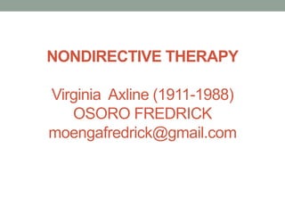 NONDIRECTIVE THERAPY
Virginia Axline (1911-1988)
OSORO FREDRICK
moengafredrick@gmail.com
 