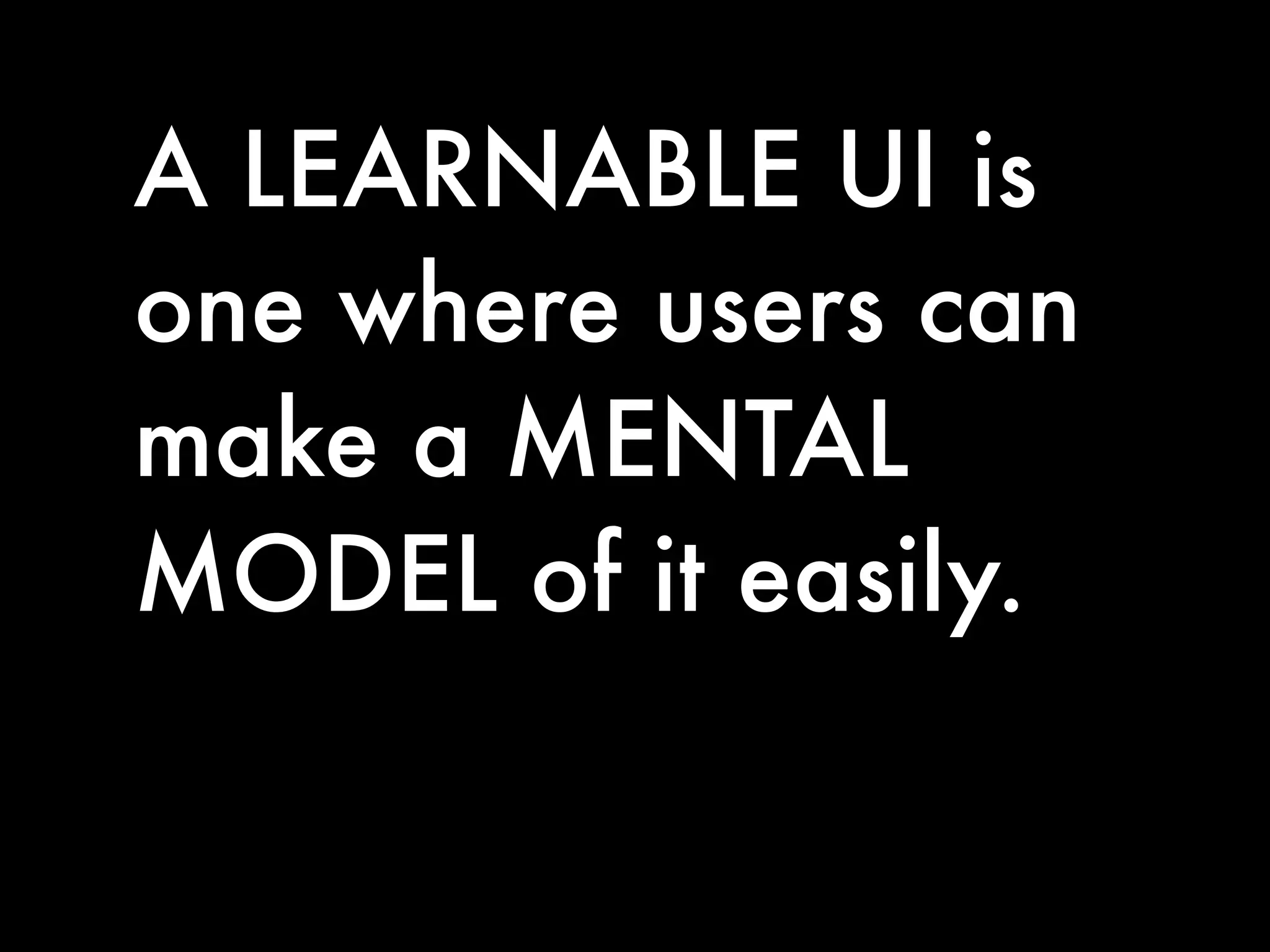 A LEARNABLE UI is
one where users can
make a MENTAL
MODEL of it easily.
 