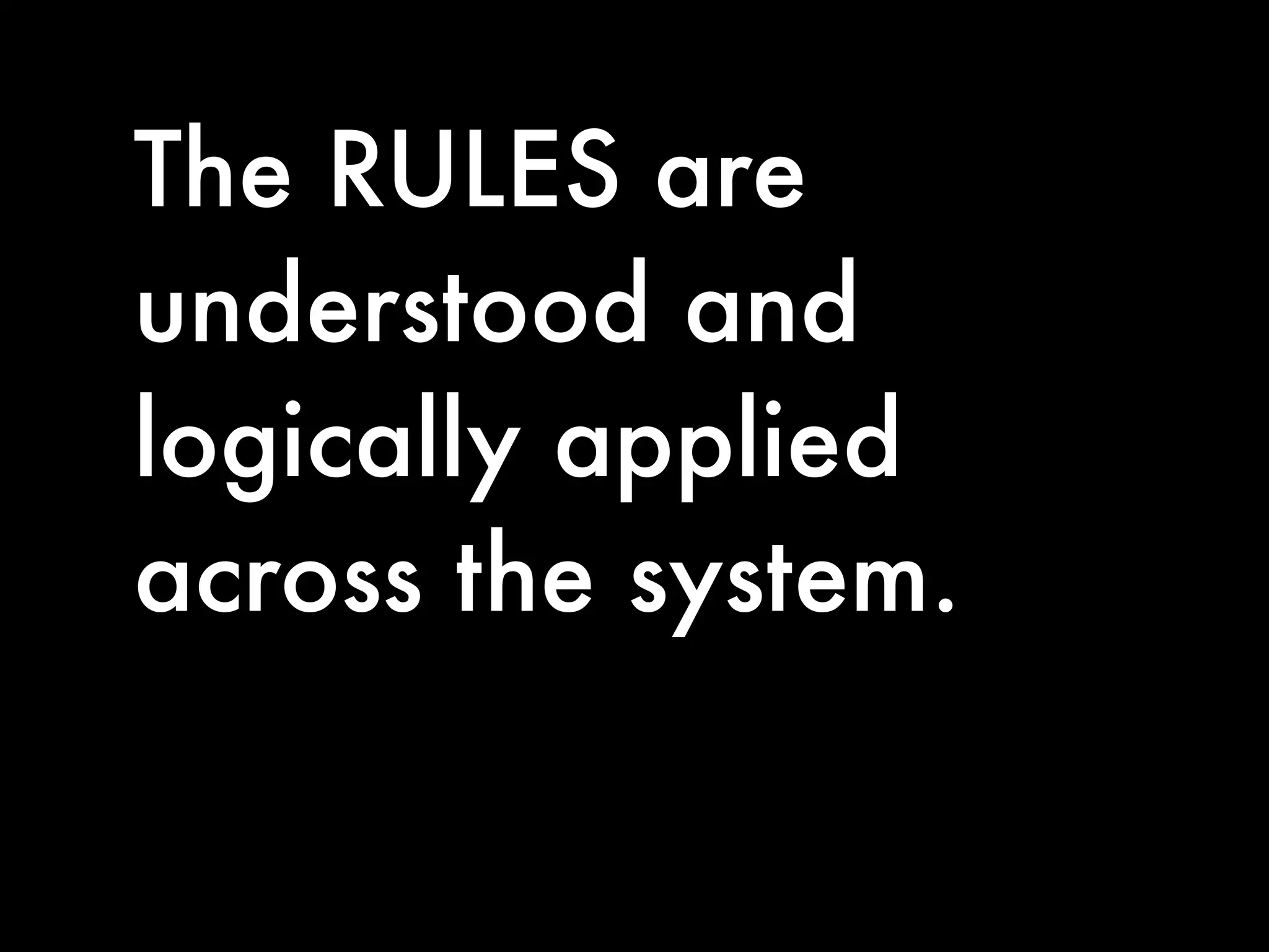 The RULES are
understood and
logically applied
across the system.
 