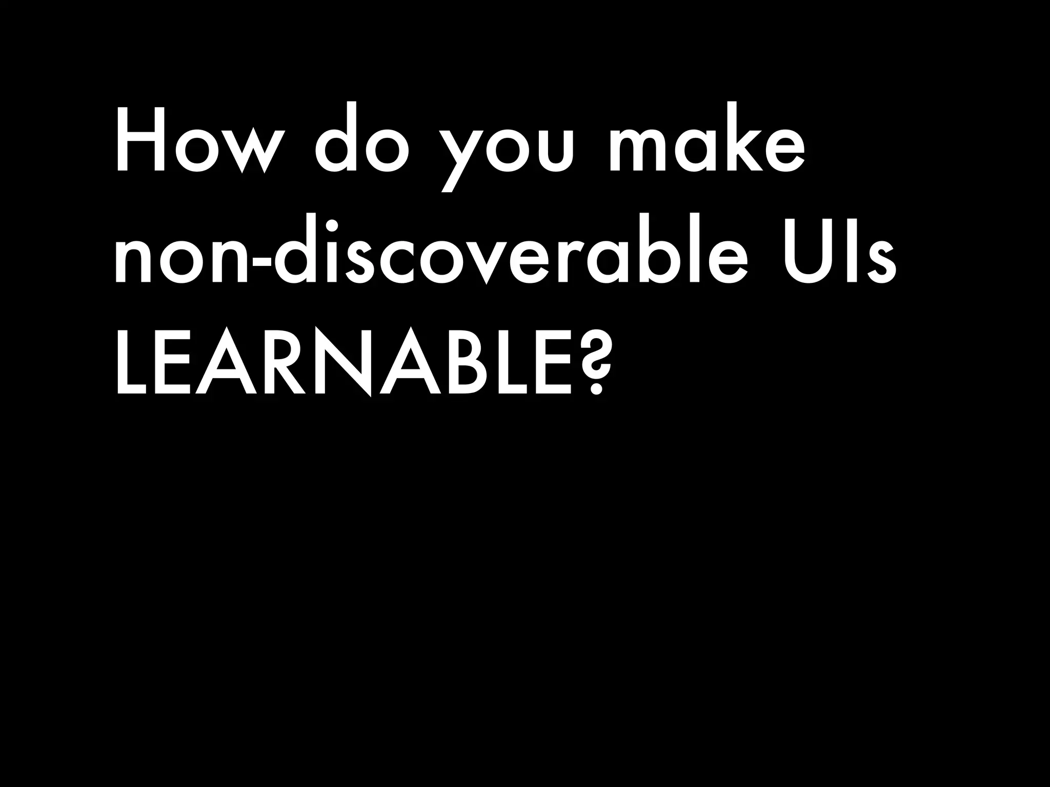 How do you make
non-discoverable UIs
LEARNABLE?
 