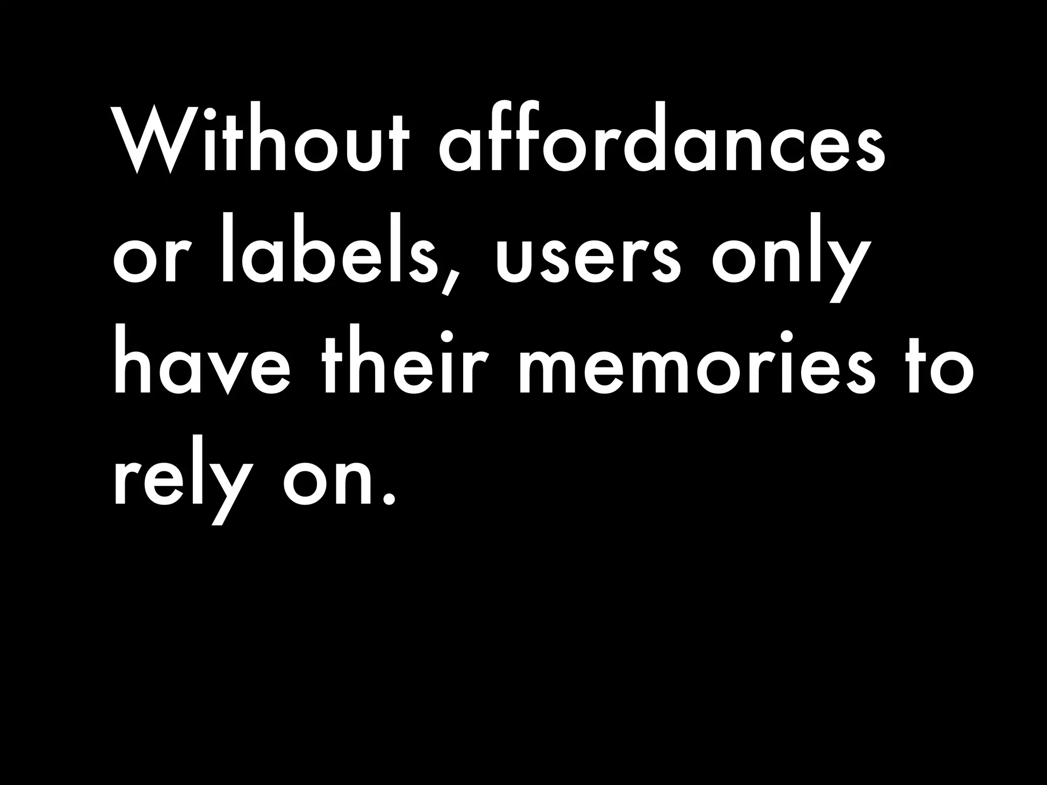 Without affordances
or labels, users only
have their memories to
rely on.
 