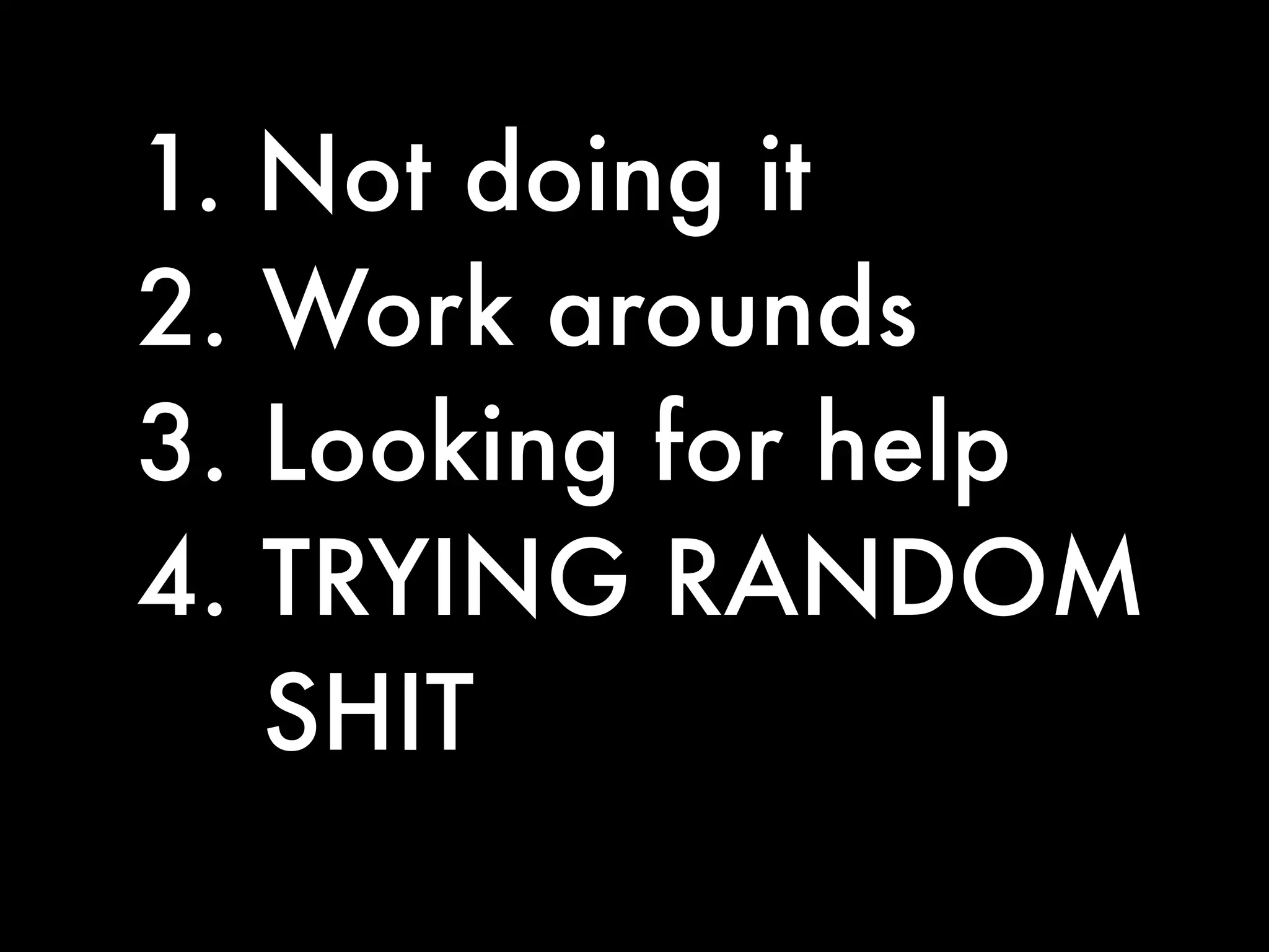 1. Not doing it
2. Work arounds
3. Looking for help
4. TRYING RANDOM
   SHIT
 