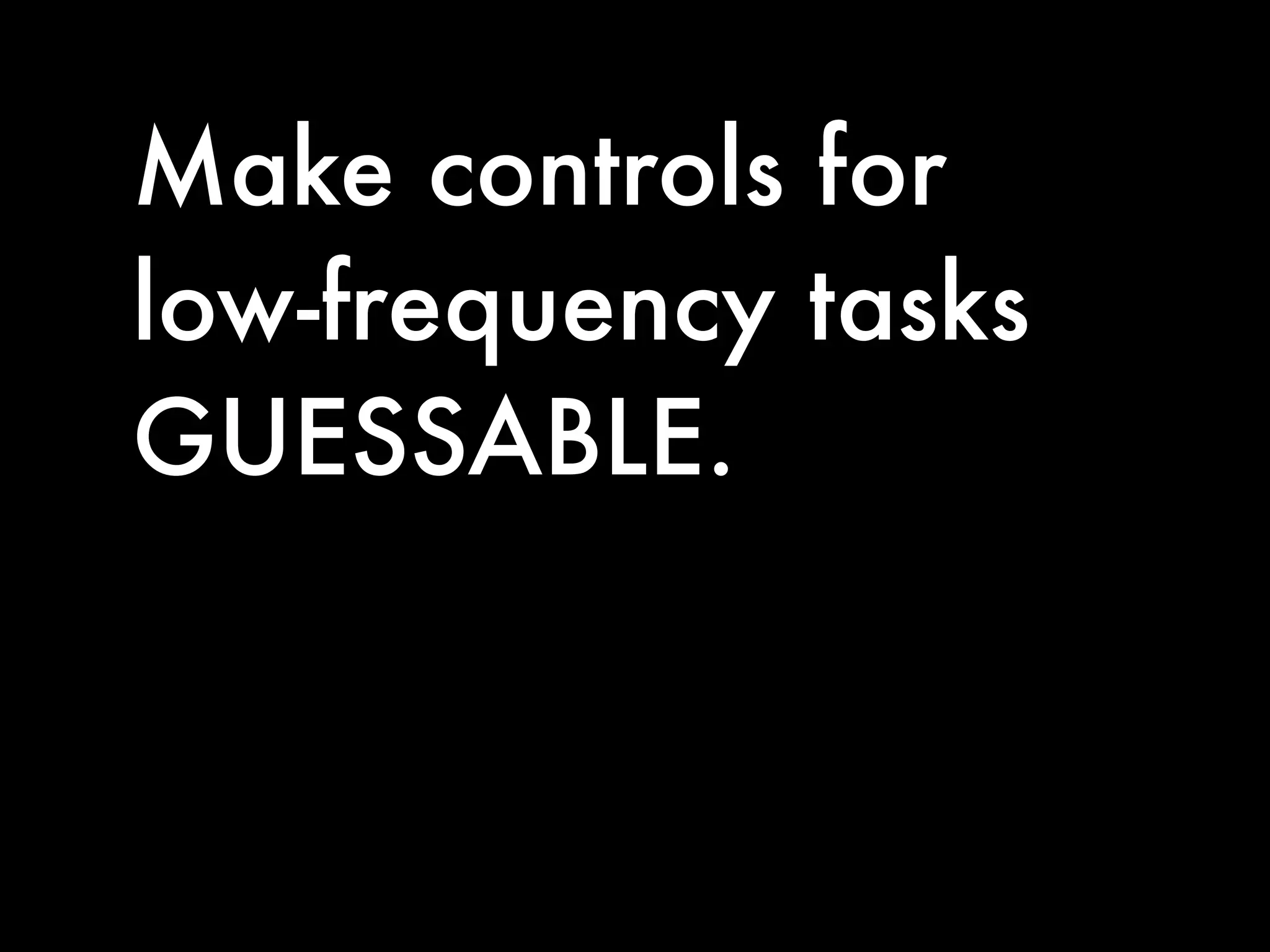 Make controls for
low-frequency tasks
GUESSABLE.
 