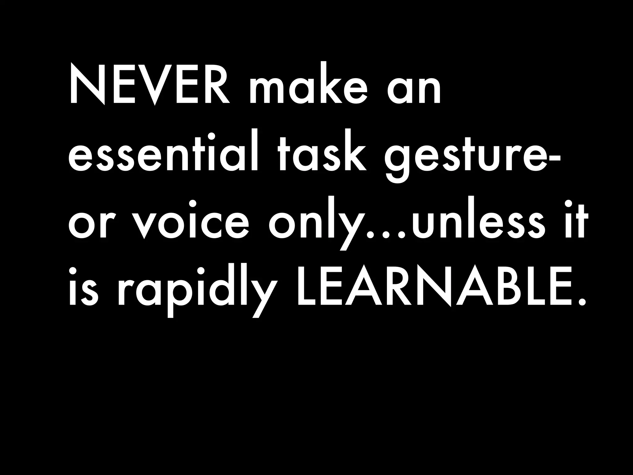 NEVER make an
essential task gesture-
or voice only...unless it
is rapidly LEARNABLE.
 