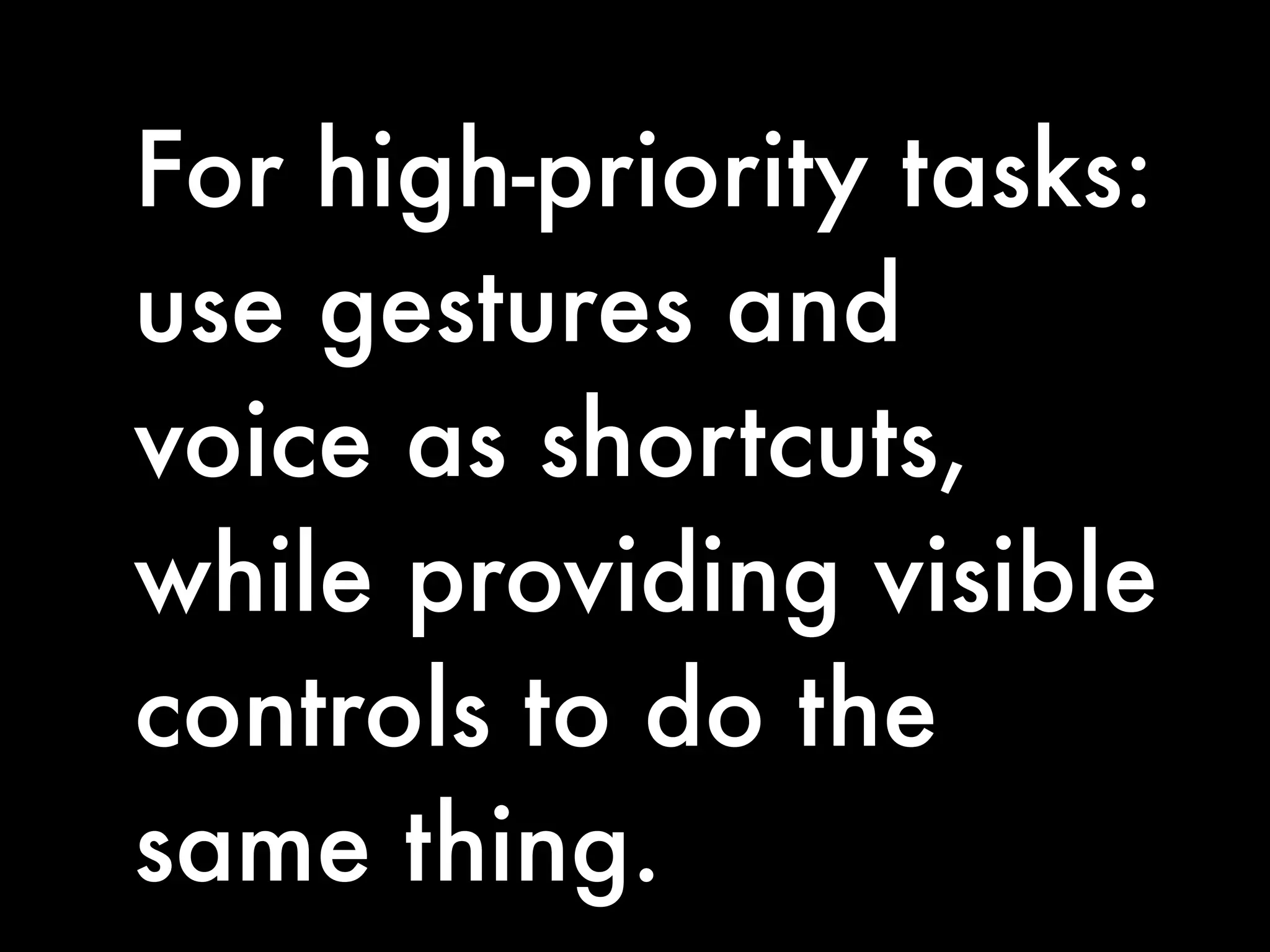 For high-priority tasks:
use gestures and
voice as shortcuts,
while providing visible
controls to do the
same thing.
 