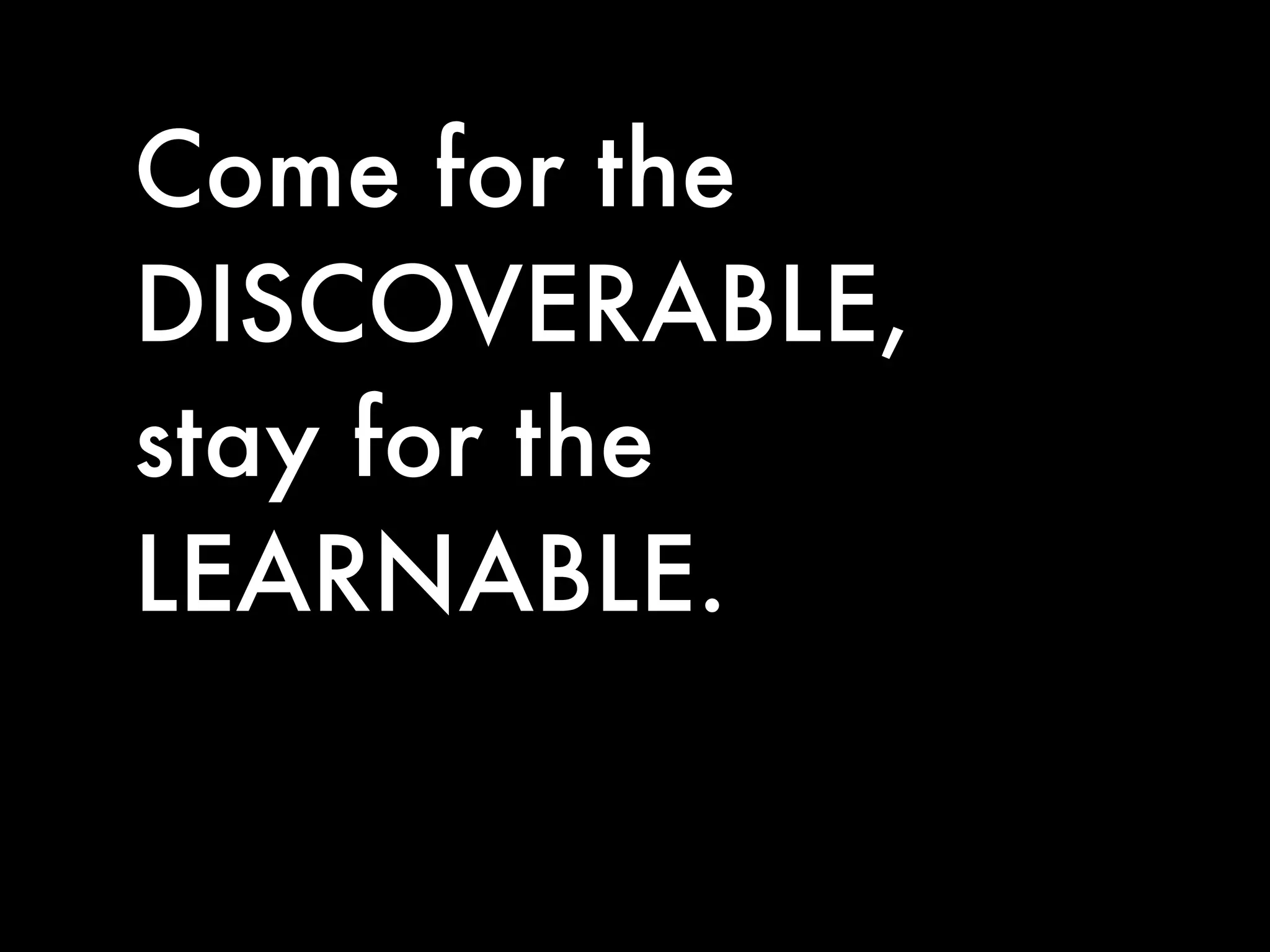 Come for the
DISCOVERABLE,
stay for the
LEARNABLE.
 