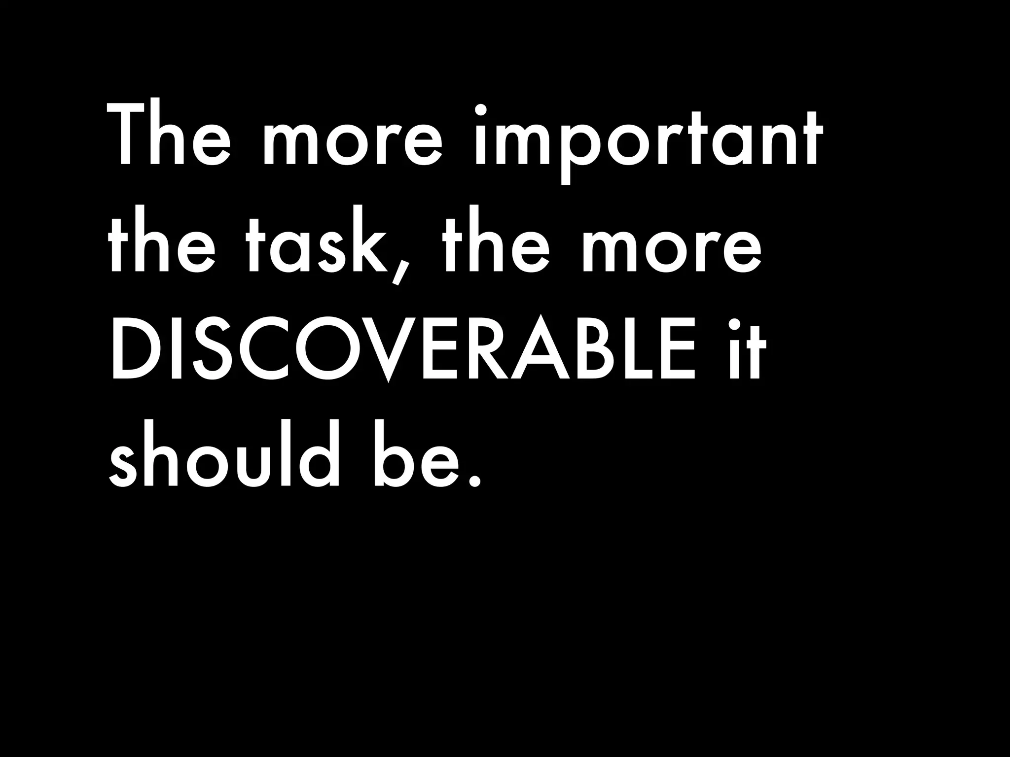 The more important
the task, the more
DISCOVERABLE it
should be.
 