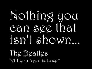 Nothing you
can see that
isn't shown...
The Beatles
“All You Need is Love”
 