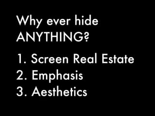 Why ever hide
ANYTHING?
1. Screen Real Estate
2. Emphasis
3. Aesthetics
 