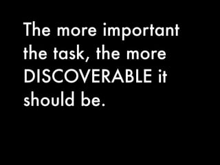 The more important
the task, the more
DISCOVERABLE it
should be.
 