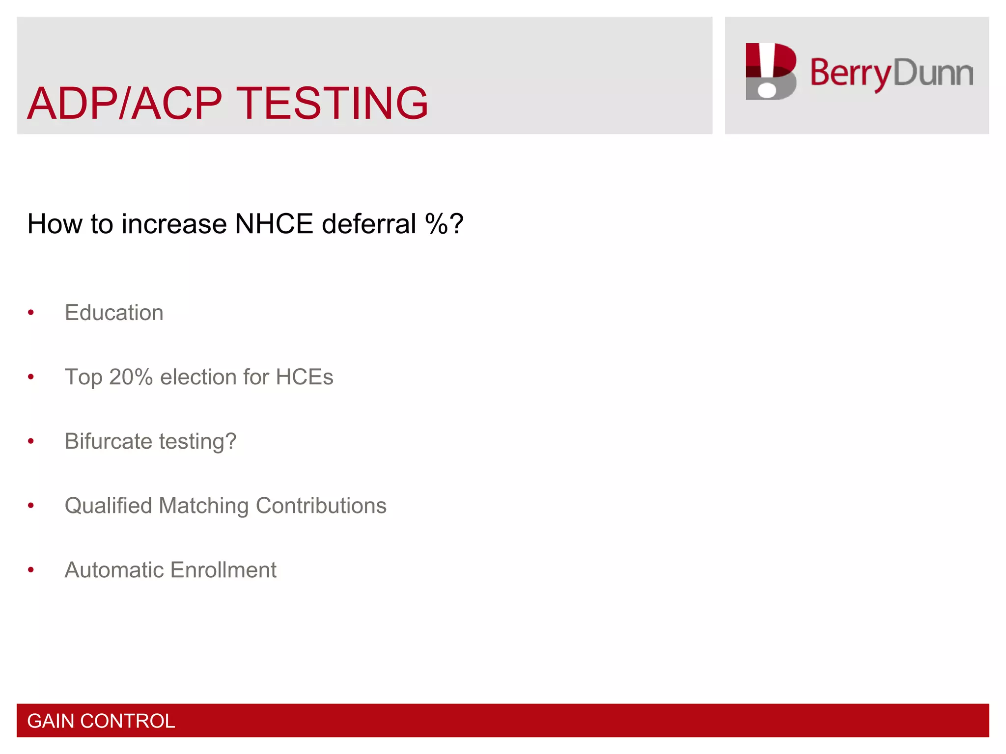 ADP/ACP TESTING

How to increase NHCE deferral %?


•   Education

•   Top 20% election for HCEs

•   Bifurcate testing?

•   Qualified Matching Contributions

•   Automatic Enrollment




GAIN CONTROL
 
