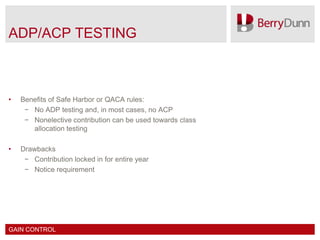 ADP/ACP TESTING



•   Benefits of Safe Harbor or QACA rules:
     − No ADP testing and, in most cases, no ACP
     − Nonelective contribution can be used towards class
       allocation testing

•   Drawbacks
     − Contribution locked in for entire year
     − Notice requirement




GAIN CONTROL
 